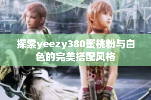 探索yeezy380蜜桃粉与白色的完美搭配风格