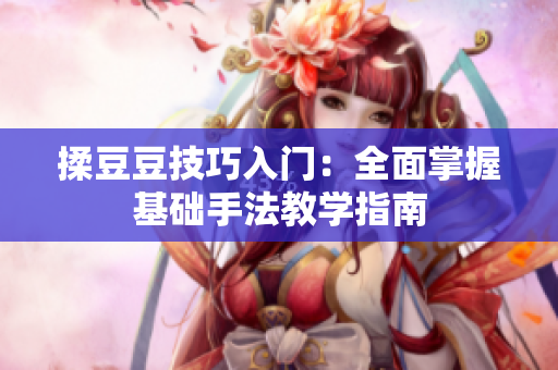 揉豆豆技巧入门：全面掌握基础手法教学指南