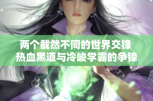 两个截然不同的世界交锋 热血黑道与冷峻学霸的争锋之路