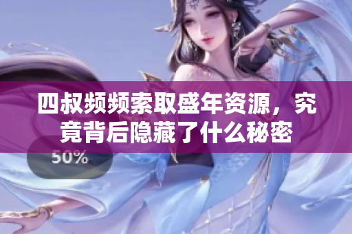 四叔频频索取盛年资源，究竟背后隐藏了什么秘密