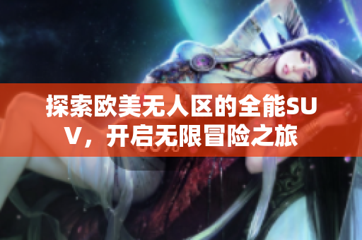 探索欧美无人区的全能SUV，开启无限冒险之旅