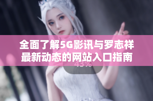 全面了解5G影讯与罗志祥最新动态的网站入口指南