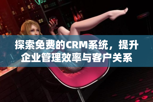 探索免费的CRM系统，提升企业管理效率与客户关系