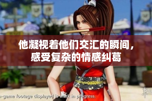 他凝视着他们交汇的瞬间，感受复杂的情感纠葛