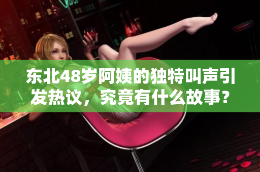 东北48岁阿姨的独特叫声引发热议，究竟有什么故事？