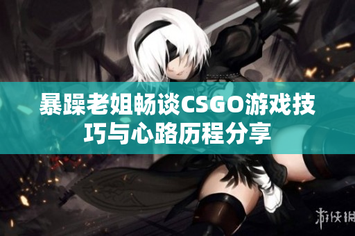 暴躁老姐畅谈CSGO游戏技巧与心路历程分享