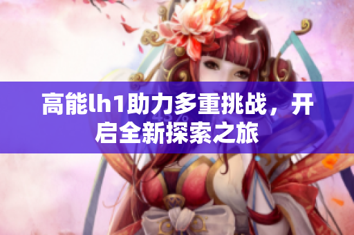 高能lh1助力多重挑战，开启全新探索之旅