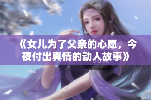 《女儿为了父亲的心愿，今夜付出真情的动人故事》