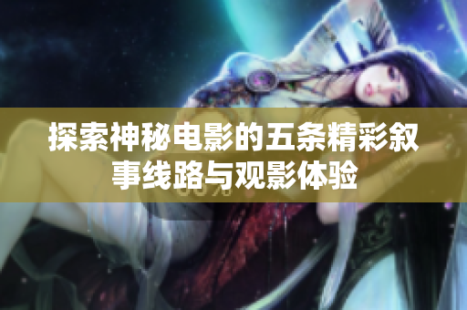 探索神秘电影的五条精彩叙事线路与观影体验