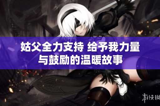 姑父全力支持 给予我力量与鼓励的温暖故事
