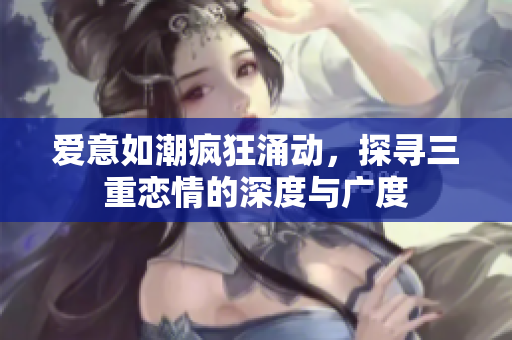 爱意如潮疯狂涌动，探寻三重恋情的深度与广度