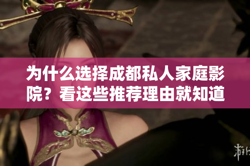 为什么选择成都私人家庭影院？看这些推荐理由就知道了！