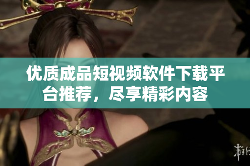 优质成品短视频软件下载平台推荐，尽享精彩内容
