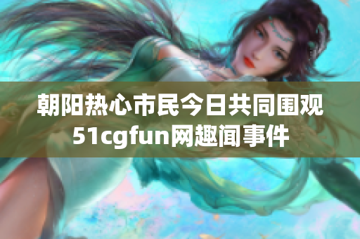 朝阳热心市民今日共同围观51cgfun网趣闻事件