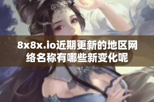 8x8x.io近期更新的地区网络名称有哪些新变化呢