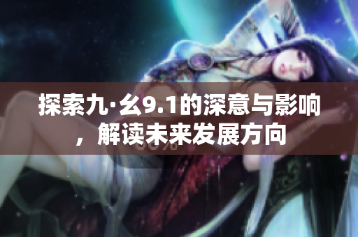 探索九·幺9.1的深意与影响，解读未来发展方向