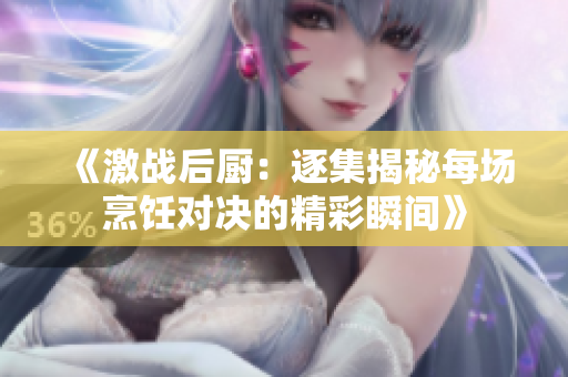 《激战后厨：逐集揭秘每场烹饪对决的精彩瞬间》