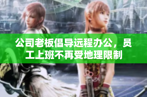 公司老板倡导远程办公，员工上班不再受地理限制