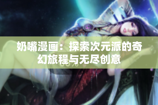 奶嘴漫画：探索次元派的奇幻旅程与无尽创意