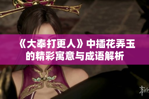 《大奉打更人》中插花弄玉的精彩寓意与成语解析