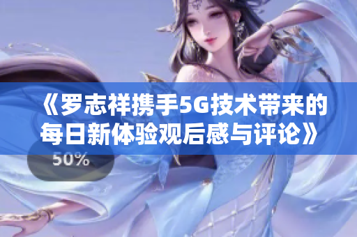 《罗志祥携手5G技术带来的每日新体验观后感与评论》