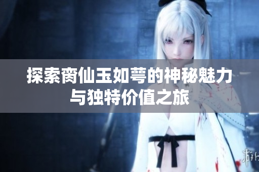 探索脔仙玉如萼的神秘魅力与独特价值之旅