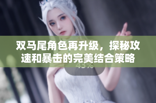 双马尾角色再升级，探秘攻速和暴击的完美结合策略