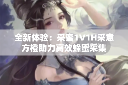 全新体验：采蜜1V1H采意方橙助力高效蜂蜜采集