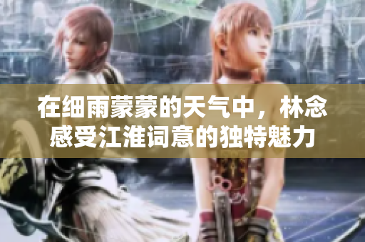 在细雨蒙蒙的天气中，林念感受江淮词意的独特魅力