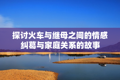 探讨火车与继母之间的情感纠葛与家庭关系的故事