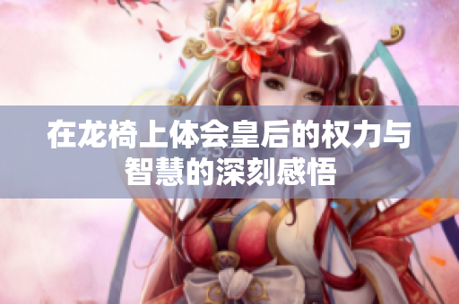 在龙椅上体会皇后的权力与智慧的深刻感悟