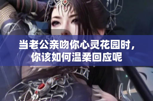 当老公亲吻你心灵花园时，你该如何温柔回应呢