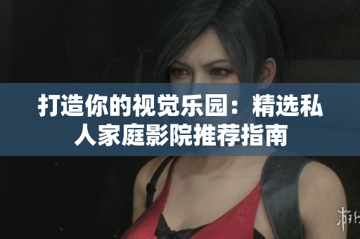 打造你的视觉乐园：精选私人家庭影院推荐指南