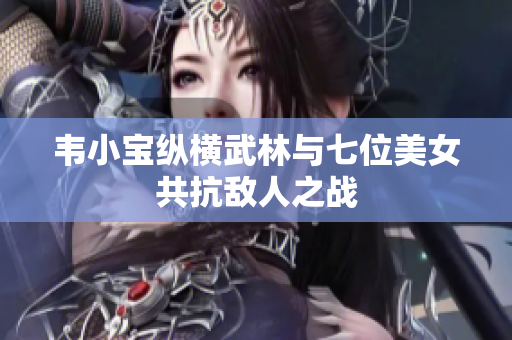 韦小宝纵横武林与七位美女共抗敌人之战