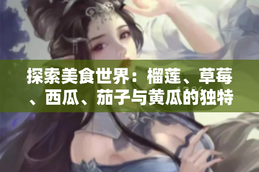 探索美食世界：榴莲、草莓、西瓜、茄子与黄瓜的独特魅力