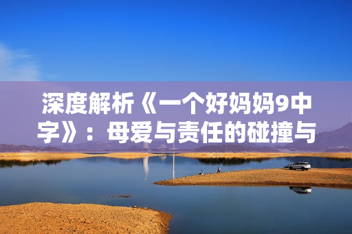 深度解析《一个好妈妈9中字》：母爱与责任的碰撞与反思