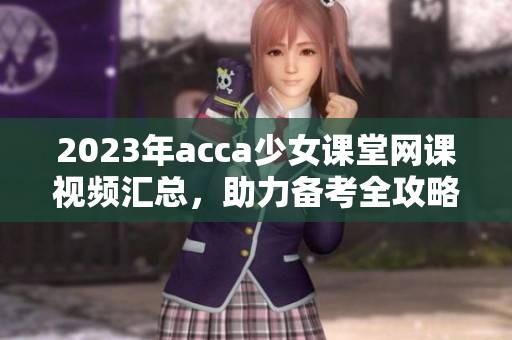 2023年acca少女课堂网课视频汇总，助力备考全攻略
