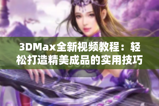 3DMax全新视频教程：轻松打造精美成品的实用技巧与技巧分享
