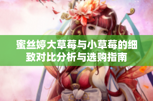 蜜丝婷大草莓与小草莓的细致对比分析与选购指南