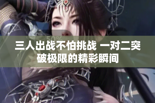 三人出战不怕挑战 一对二突破极限的精彩瞬间