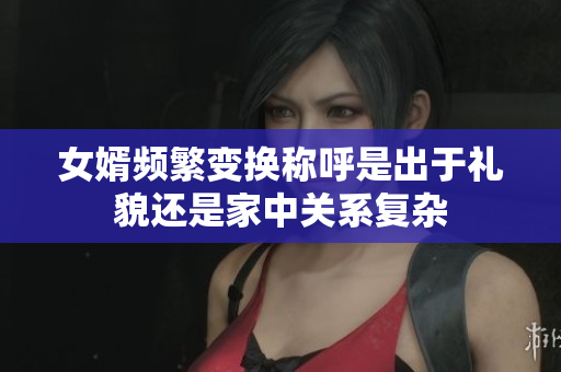 女婿频繁变换称呼是出于礼貌还是家中关系复杂