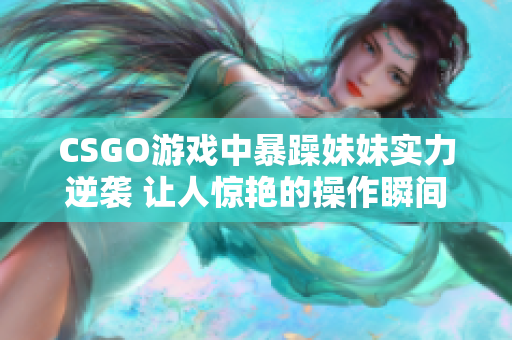 CSGO游戏中暴躁妹妹实力逆袭 让人惊艳的操作瞬间