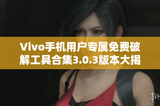 Vivo手机用户专属免费破解工具合集3.0.3版本大揭秘