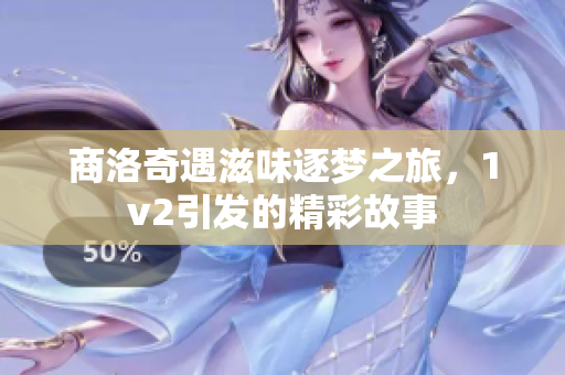 商洛奇遇滋味逐梦之旅，1v2引发的精彩故事
