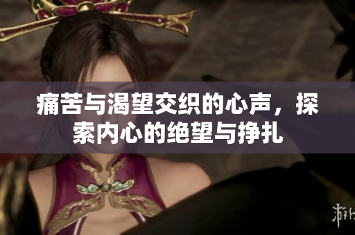 痛苦与渴望交织的心声，探索内心的绝望与挣扎