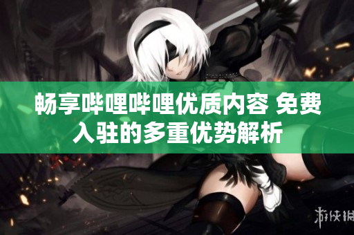 畅享哔哩哔哩优质内容 免费入驻的多重优势解析