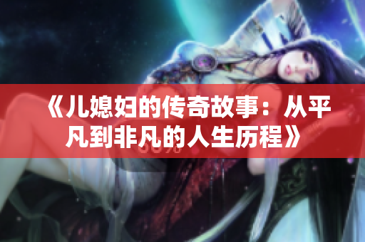《儿媳妇的传奇故事：从平凡到非凡的人生历程》