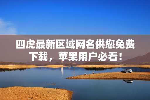 四虎最新区域网名供您免费下载，苹果用户必看！