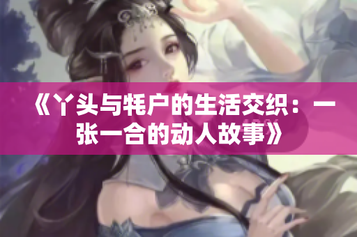 《丫头与牦户的生活交织：一张一合的动人故事》