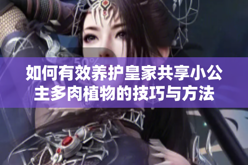 如何有效养护皇家共享小公主多肉植物的技巧与方法